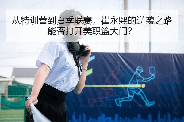 从特训营到夏季联赛，崔永熙的逆袭之路能否打开美职篮大门？