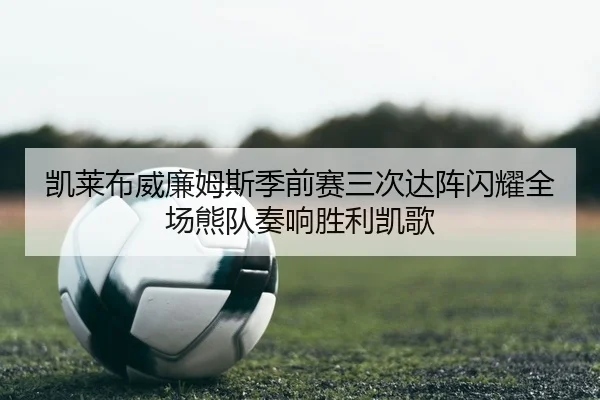 凯莱布威廉姆斯季前赛三次达阵闪耀全场熊队奏响胜利凯歌
