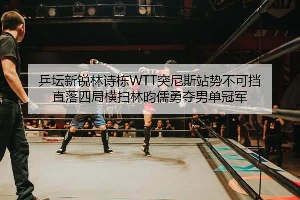 乒坛新锐林诗栋WTT突尼斯站势不可挡 直落四局横扫林昀儒勇夺男单冠军