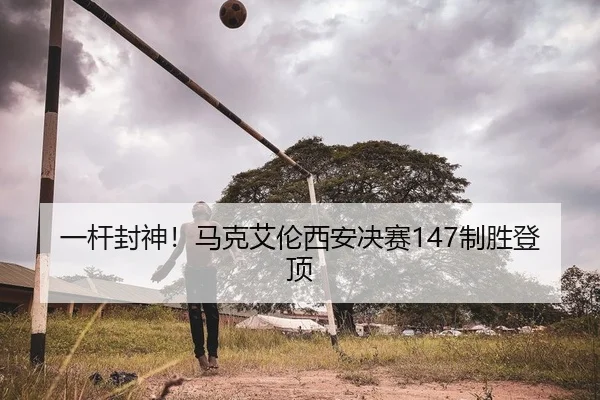 一杆封神！马克艾伦西安决赛147制胜登顶