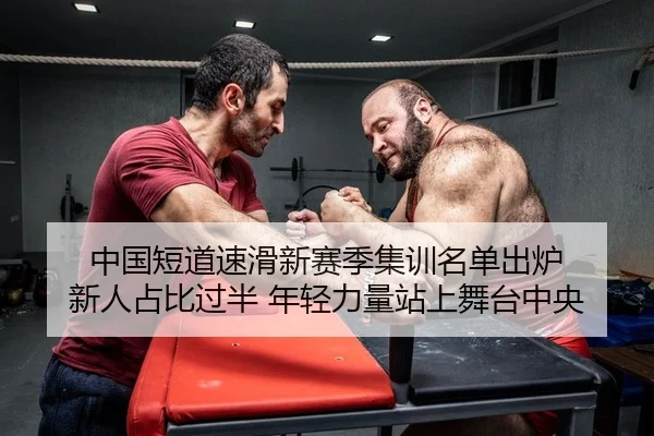 中国短道速滑新赛季集训名单出炉 新人占比过半 年轻力量站上舞台中央